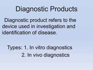 Diagnostic Products
 Diagnostic product refers to the
device used in investigation and
identification of disease.

  Types: 1. In vitro diagnostics
       2. In vivo diagnostics
 
