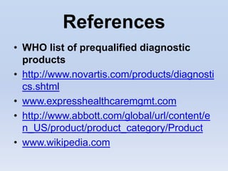 References
• WHO list of prequalified diagnostic
  products
• http://www.novartis.com/products/diagnosti
  cs.shtml
• www.expresshealthcaremgmt.com
• http://www.abbott.com/global/url/content/e
  n_US/product/product_category/Product
• www.wikipedia.com
 
