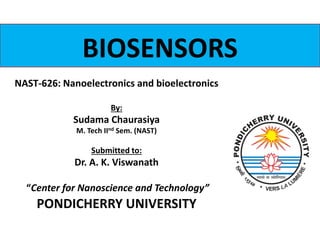 NAST-626: Nanoelectronics and bioelectronics
By:
Sudama Chaurasiya
M. Tech IInd Sem. (NAST)
Submitted to:
Dr. A. K. Viswanath
“Center for Nanoscience and Technology”
PONDICHERRY UNIVERSITY
BIOSENSORS
 
