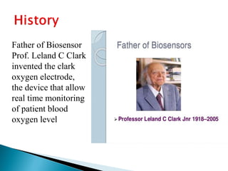 Father of Biosensor
Prof. Leland C Clark
invented the clark
oxygen electrode,
the device that allow
real time monitoring
of patient blood
oxygen level
 