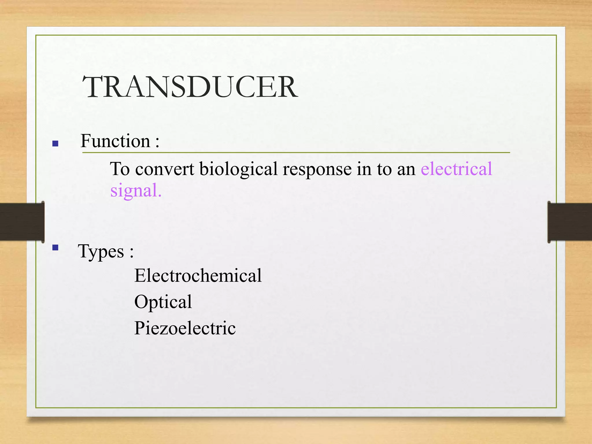 TRANSDUCER
▪ Function :
To convert biological response in to an electrical
signal.
▪ Types :
Electrochemical
Optical
Piezoelectric
 