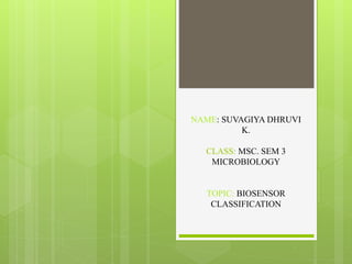 NAME: SUVAGIYA DHRUVI
K.
CLASS: MSC. SEM 3
MICROBIOLOGY
TOPIC: BIOSENSOR
CLASSIFICATION
 