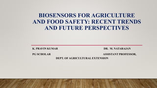 BIOSENSORS FOR AGRICULTURE
AND FOOD SAFETY: RECENT TRENDS
AND FUTURE PERSPECTIVES
K. PRAVIN KUMAR DR. M. NATARAJAN
PG SCHOLAR ASSISTANT PROFESSOR,
DEPT. OF AGRICULTURAL EXTENSION
 