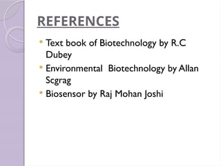 REFERENCES
 Text book of Biotechnology by R.C
Dubey
 Environmental Biotechnology by Allan
Scgrag
 Biosensor by Raj Mohan Joshi
 