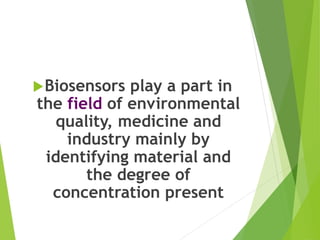 Biosensors play a part in
the field of environmental
quality, medicine and
industry mainly by
identifying material and
the degree of
concentration present
 