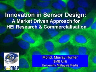 Innovation in Sensor Design:  A Market Driven Approach for  HEI Research & Commercialisation Mohd. Murray Hunter SME Unit University Malaysia Perlis 