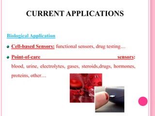 Biological Application
Cell-based Sensors: functional sensors, drug testing…
Point-of-care sensors:
blood, urine, electrolytes, gases, steroids,drugs, hormones,
proteins, other…
CURRENT APPLICATIONS
 