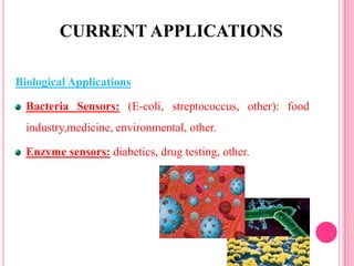 Biological Applications
Bacteria Sensors: (E-coli, streptococcus, other): food
industry,medicine, environmental, other.
Enzyme sensors: diabetics, drug testing, other.
CURRENT APPLICATIONS
 