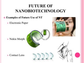 Examples of Future Use of NT
 Electronic Paper
 Nokia Morph
 Contact Lens
FUTURE OF
NANOBIOTECHNOLOGY
 