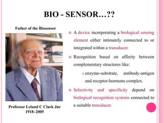 Father of the Biosensor
Professor Leland C Clark Jnr
1918–2005
 A device incorporating a biological sensing
element eithe...