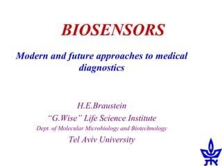 BIOSENSORS 
Modern and future approaches to medical 
diagnostics 
H.E.Braustein 
“G.Wise” Life Science Institute 
Dept. of Molecular Microbiology and Biotechnology 
Tel Aviv University 
 