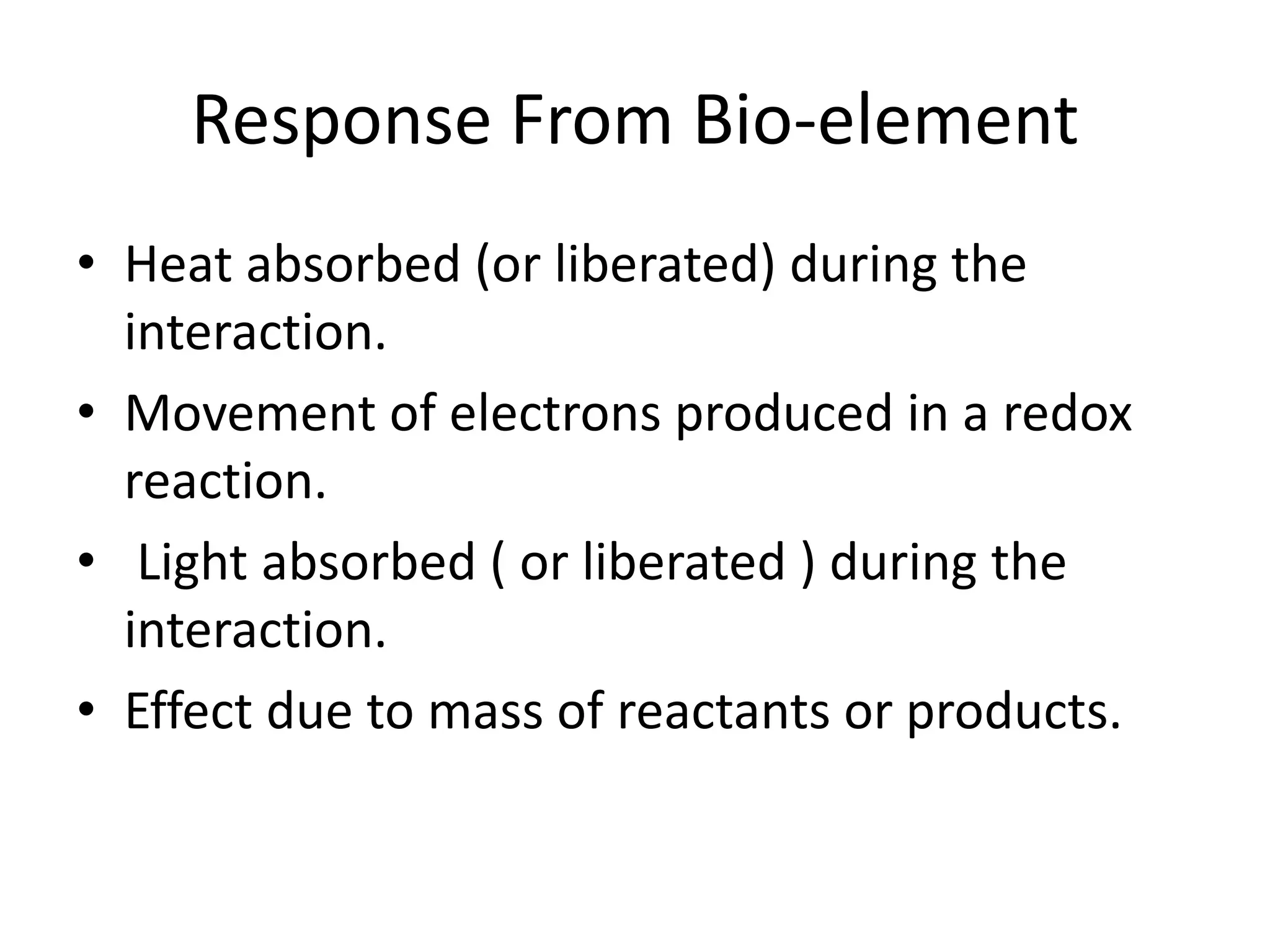 Response From Bio-element
• Heat absorbed (or liberated) during the
interaction.
• Movement of electrons produced in a redox
reaction.
• Light absorbed ( or liberated ) during the
interaction.
• Effect due to mass of reactants or products.
 
