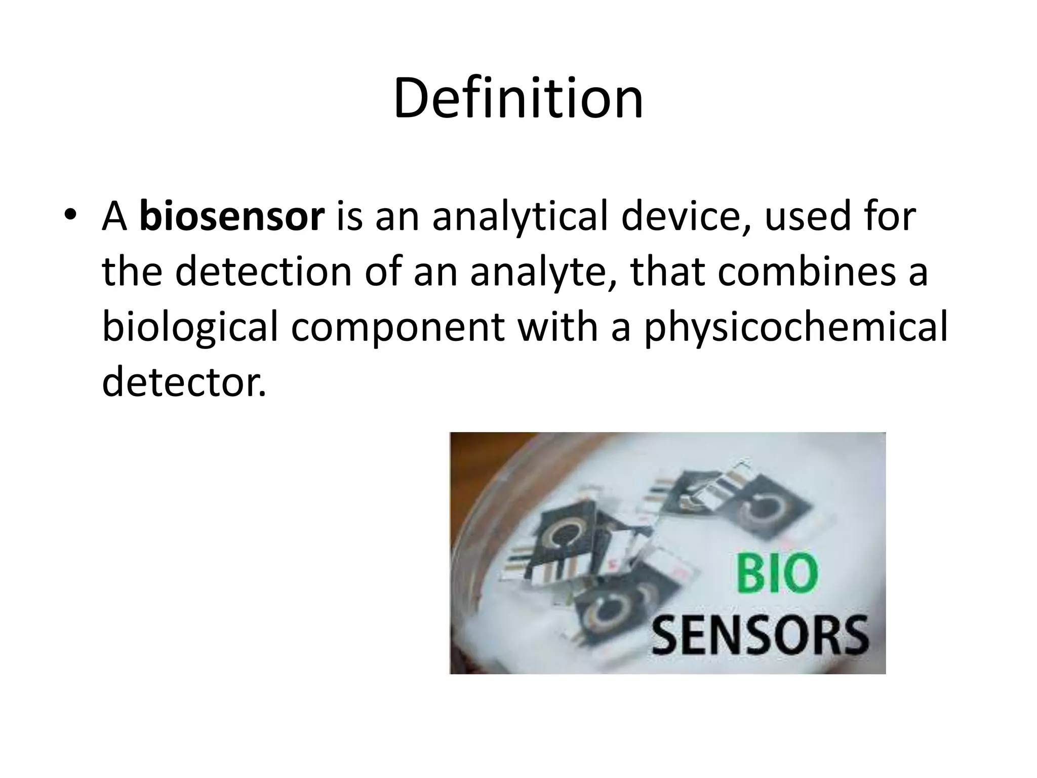 Definition
• A biosensor is an analytical device, used for
the detection of an analyte, that combines a
biological component with a physicochemical
detector.
 