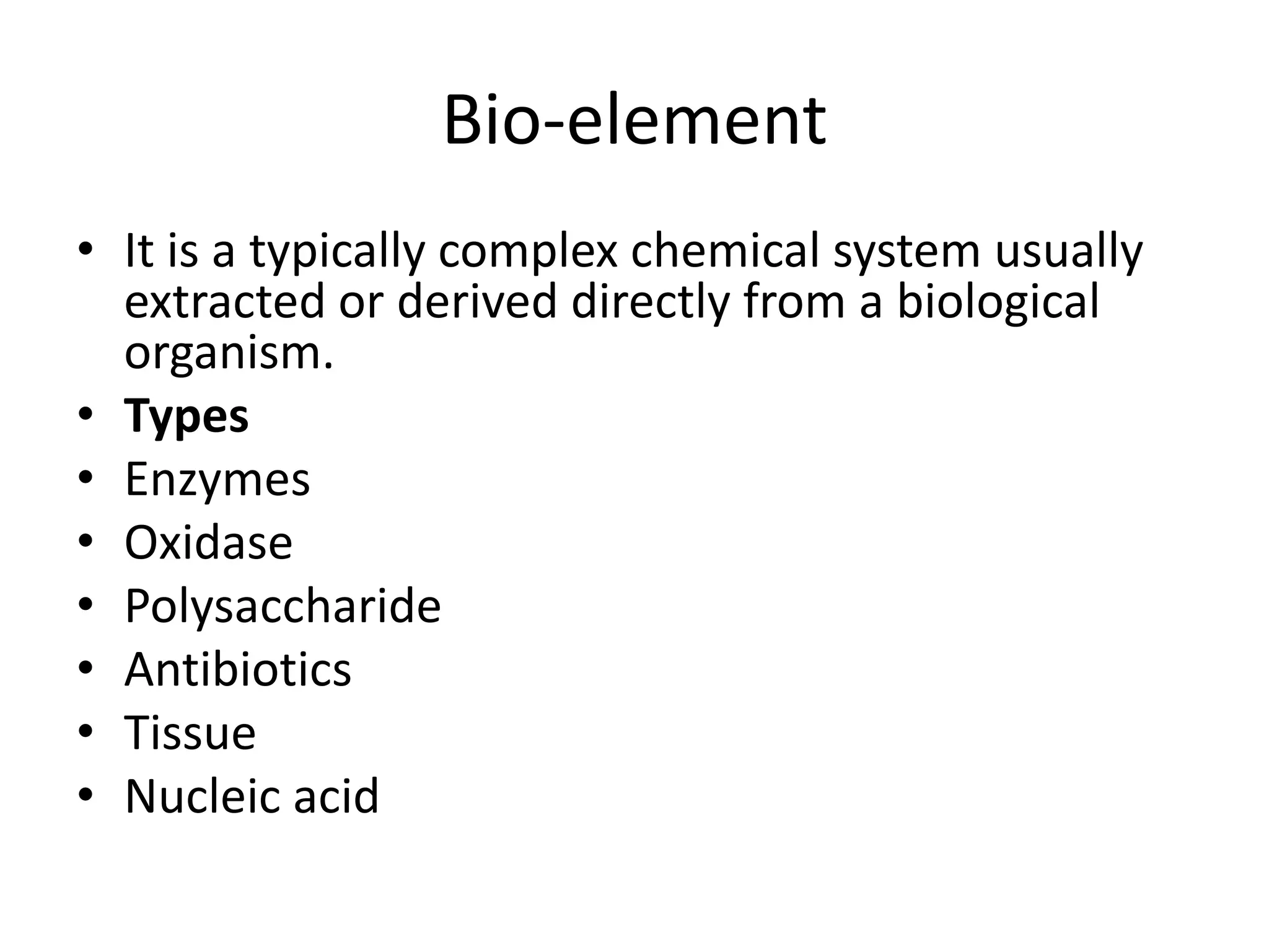 Bio-element
• It is a typically complex chemical system usually
extracted or derived directly from a biological
organism.
• Types
• Enzymes
• Oxidase
• Polysaccharide
• Antibiotics
• Tissue
• Nucleic acid
 