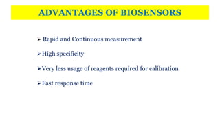ADVANTAGES OF BIOSENSORS
 Rapid and Continuous measurement
High specificity
Very less usage of reagents required for calibration
Fast response time
 