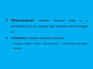 2. Photochemical: translate chemical event to a
photochemical event, measure light intensity and wavelength
(λ)
A. Colorimetric: measure absorption intensity
– Examples: Indirect: H2O2 + Dye Precursor → Colored Dye peroxidise
enzyme
 