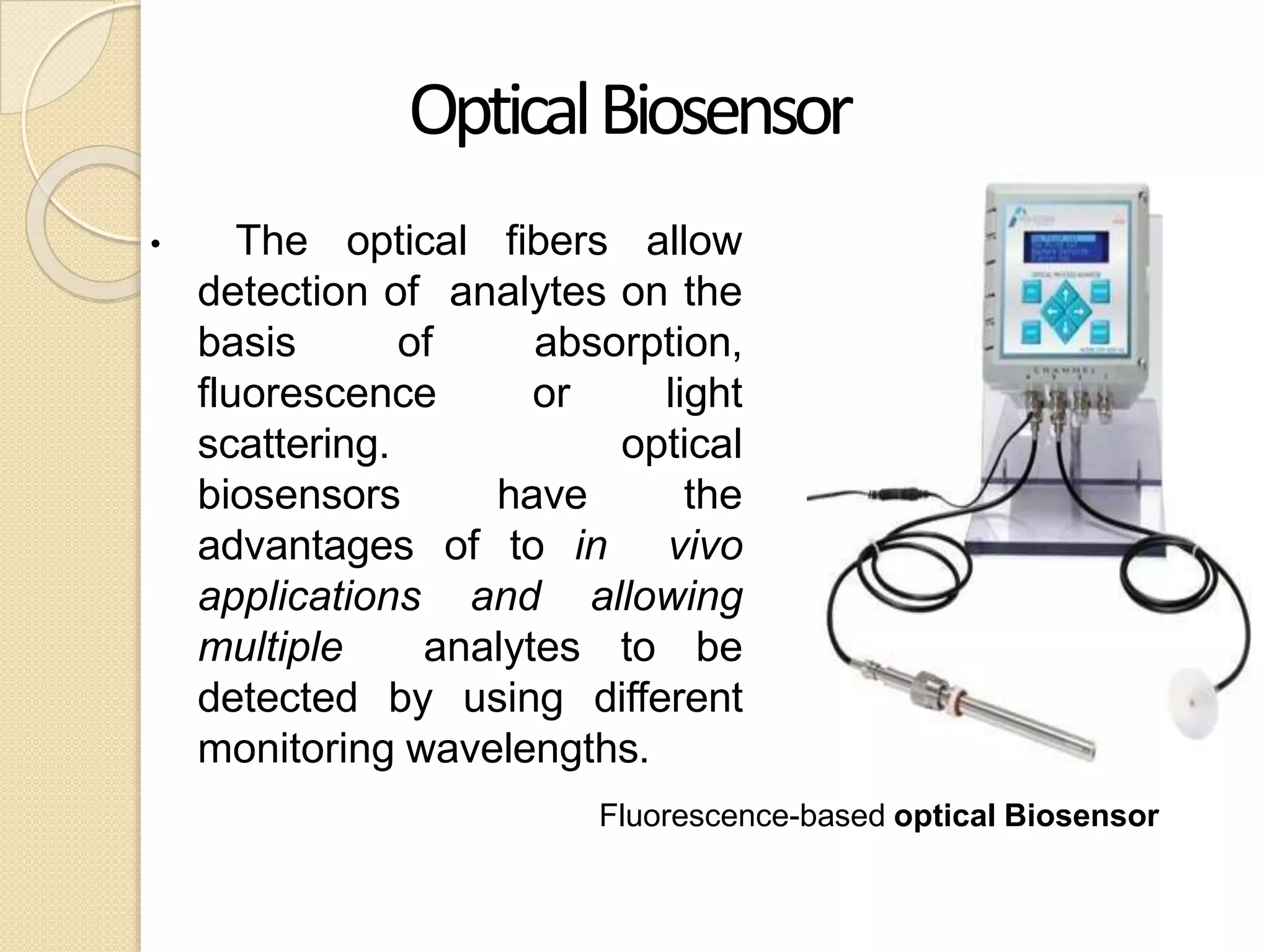 OpticalBiosensor
• The optical fibers allow
detection of analytes on the
basis of absorption,
fluorescence or light
scattering. optical
biosensors have the
advantages of to in vivo
applications and allowing
multiple analytes to be
detected by using different
monitoring wavelengths.
Fluorescence-based optical Biosensor
 