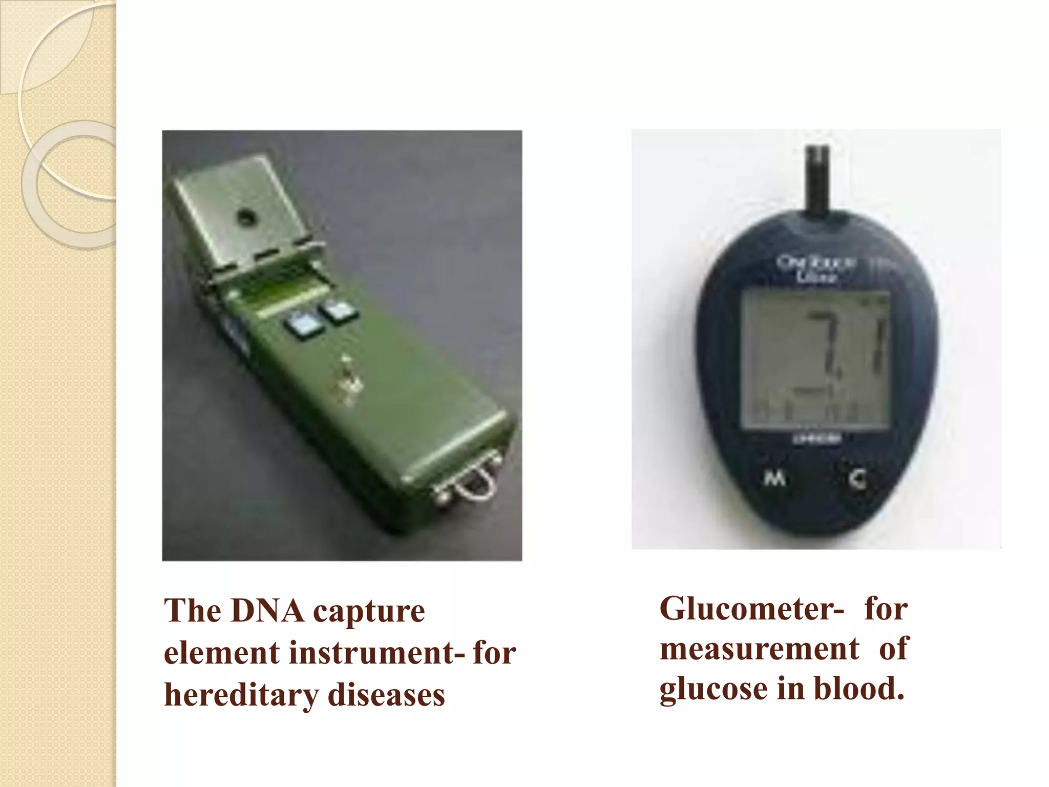 The DNA capture
element instrument- for
hereditary diseases
Glucometer- for
measurement of
glucose in blood.
 