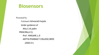 Biosensors
Presented by:
Fulchand vishwanath kajale
Under guidance of
Miss.C.M.jadhv
PRINCIPAL(I/C)
Prof. HINGANE.L.D
ADITYA PHARMACY COLLEGE,BEED
(2020-21)
 