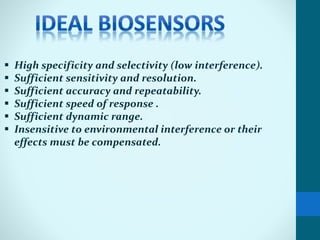  High specificity and selectivity (low interference).
 Sufficient sensitivity and resolution.
 Sufficient accuracy and repeatability.
 Sufficient speed of response .
 Sufficient dynamic range.
 Insensitive to environmental interference or their
effects must be compensated.
 