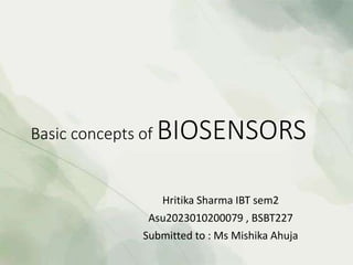 Basic concepts of BIOSENSORS
Hritika Sharma IBT sem2
Asu2023010200079 , BSBT227
Submitted to : Ms Mishika Ahuja
 