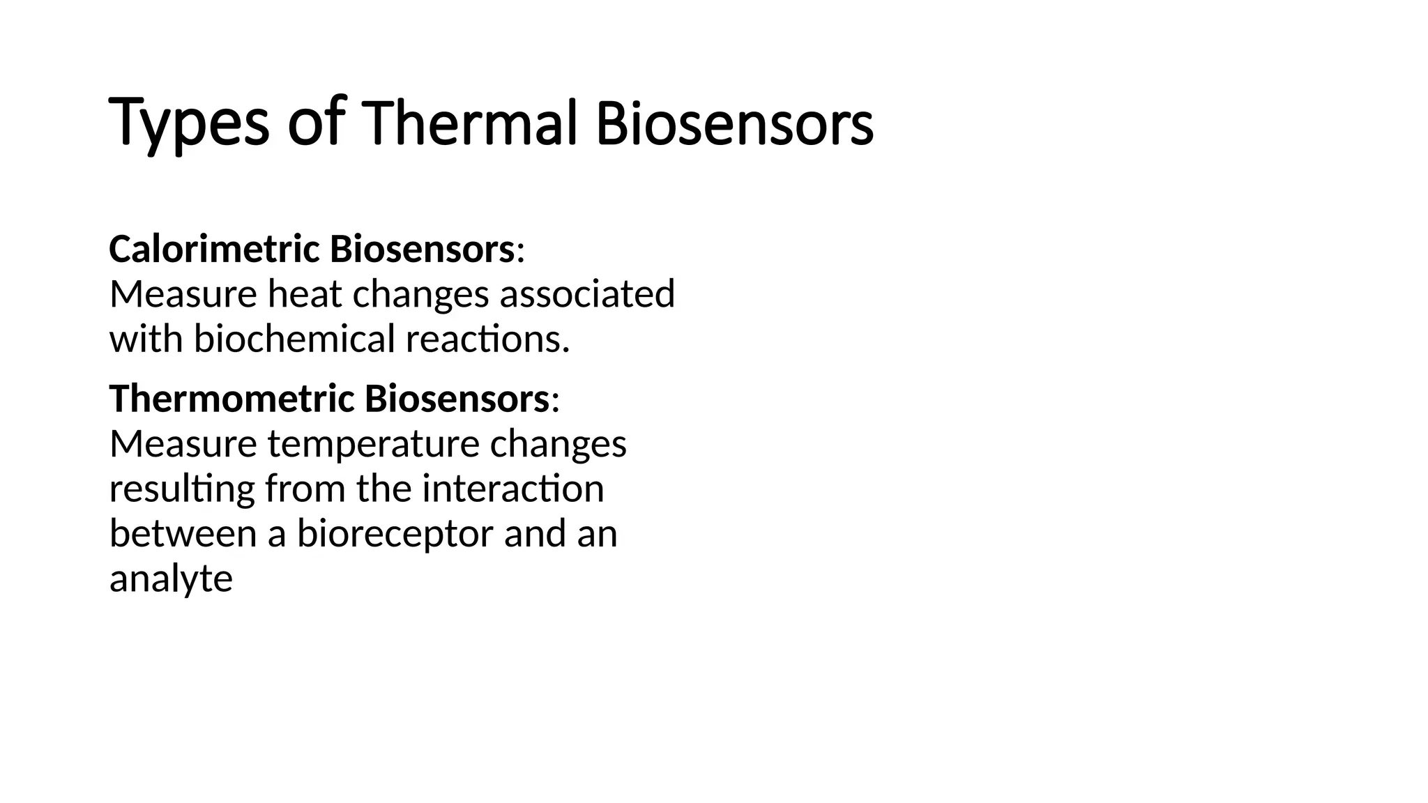 Types of Thermal Biosensors
Calorimetric Biosensors:
Measure heat changes associated
with biochemical reactions.
Thermometric Biosensors:
Measure temperature changes
resulting from the interaction
between a bioreceptor and an
analyte
 