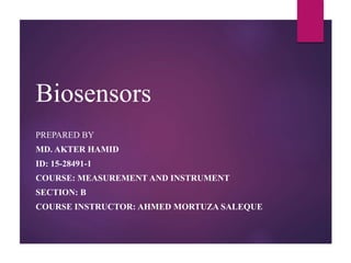 Biosensors
PREPARED BY
MD. AKTER HAMID
ID: 15-28491-1
COURSE: MEASUREMENT AND INSTRUMENT
SECTION: B
COURSE INSTRUCTOR: AHMED MORTUZA SALEQUE
 