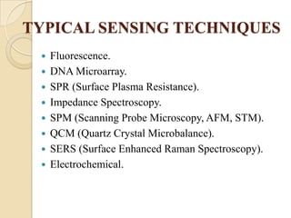 TYPICAL SENSING TECHNIQUES
    Fluorescence.
    DNA Microarray.
    SPR (Surface Plasma Resistance).
    Impedance Spectroscopy.
    SPM (Scanning Probe Microscopy, AFM, STM).
    QCM (Quartz Crystal Microbalance).
    SERS (Surface Enhanced Raman Spectroscopy).
    Electrochemical.
 