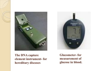 The DNA capture           Glucometer- for
element instrument- for   measurement of
hereditary diseases       glucose in blood.
 