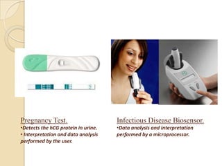Pregnancy Test.                      Infectious Disease Biosensor.
•Detects the hCG protein in urine.   •Data analysis and interpretation
• Interpretation and data analysis   performed by a microprocessor.
performed by the user.
 