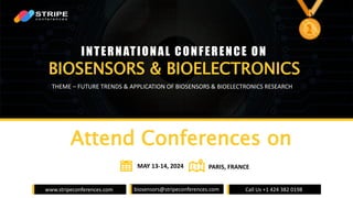 www.stripeconferences.com biosensors@stripeconferences.com Call Us +1 424 382 0198
BIOSENSORS & BIOELECTRONICS
INTERNATIONAL CONFERENCE ON
Attend Conferences on
THEME – FUTURE TRENDS & APPLICATION OF BIOSENSORS & BIOELECTRONICS RESEARCH
MAY 13-14, 2024 PARIS, FRANCE
 