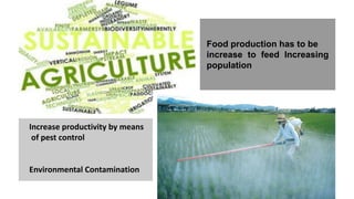 Food production has to be
increase to feed Increasing
population
Increase productivity by means
of pest control
Environmental Contamination
 