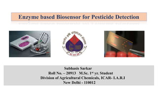 Enzyme based Biosensor for Pesticide Detection
Subhasis Sarkar
Roll No. – 20913 M.Sc. 1st yr. Student
Division of Agricultural Chemicals, ICAR- I.A.R.I
New Delhi - 110012
 