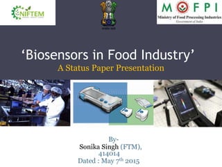‘Biosensors in Food Industry’
By-
Sonika Singh (FTM),
414014
Dated : May 7th 2015
A Status Paper Presentation
 