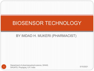 BY IMDAD H. MUKERI (PHARMACIST)
BIOSENSOR TECHNOLOGY
5/15/2021
1
Department of pharmaceutical science, SIHAS,
SHUATS, Prayagraj, U.P, India
 