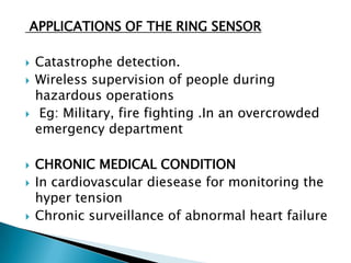APPLICATIONS OF THE RING SENSOR Catastrophe detection.Wireless supervision of people during hazardous operationsEg: Military, fire fighting .In an overcrowded emergency department CHRONIC MEDICAL CONDITION In cardiovascular diesease for monitoring the hyper tensionChronic surveillance of abnormal heart failure