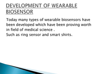 Today many types of wearable biosensors havebeen developed which have been proving worthin field of medical science .Such as ring sensor and smart shirts.DEVELOPMENT OF WEARABLE BIOSENSOR 