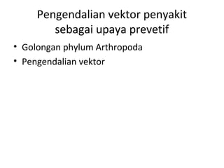 Pengendalian vektor penyakit
sebagai upaya prevetif
• Golongan phylum Arthropoda
• Pengendalian vektor
 