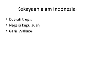 Kekayaan alam indonesia
• Daerah tropis
• Negara kepulauan
• Garis Wallace
 