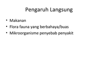 Pengaruh Langsung
• Makanan
• Flora fauna yang berbahaya/buas
• Mikroorganisme penyebab penyakit
 