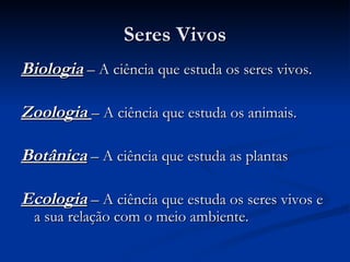 Seres Vivos Biologia  – A ciência que estuda os seres vivos. Zoologia  – A ciência que estuda os animais. Botânica  – A ciência que estuda as plantas Ecologia  – A ciência que estuda os seres vivos e a sua relação com o meio ambiente. 