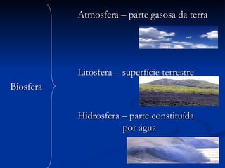 Atmosfera – parte gasosa da terra Litosfera – superfície terrestre Biosfera Hidrosfera – parte constituída  por água 