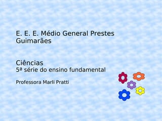 E. E. E. Médio General Prestes Guimarães Ciências 5ª série do ensino fundamental Professora Marli Pratti 