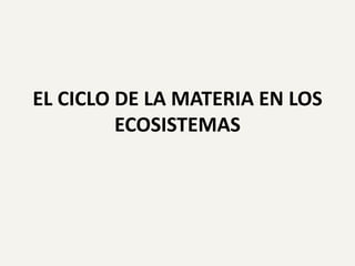 EL CICLO DE LA MATERIA EN LOS
ECOSISTEMAS

 