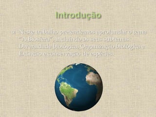  Neste trabalho pretendemos aprofundar o tema
“A Biosfera”, incluindo os seus subtemas:
Diversidade biológica, Organização biológica e
Extinção e conservação de espécies.
 