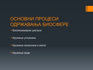 ОСНОВНИ ПРОЦЕСИ
ОДРЖАВАЊА БИОСФЕРЕ
 Биогеохемијски циклуси
 Кружење угљеника
 Кружење кисеоника и азота
 Кружење воде
 