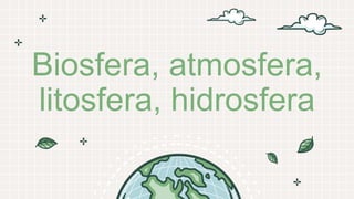 Biosfera, atmosfera,
litosfera, hidrosfera
 