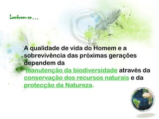 A qualidade de vida do Homem e a
sobrevivência das próximas gerações
dependem da
manutenção da biodiversidade através da
conservação dos recursos naturais e da
protecção da Natureza.
Lembrem-se…
 