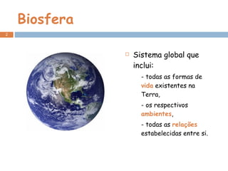 Biosfera Sistema global que inclui: - todas as formas de  vida  existentes na Terra, - os respectivos  ambientes ,  - todas as  relações  estabelecidas entre si. 