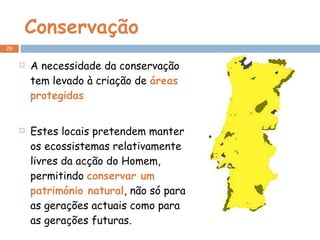 Conservação A necessidade da conservação tem levado à criação de  áreas protegidas Estes locais pretendem manter os ecossistemas relativamente livres da acção do Homem, permitindo  conservar um património natural , não só para as gerações actuais como para as gerações futuras. 